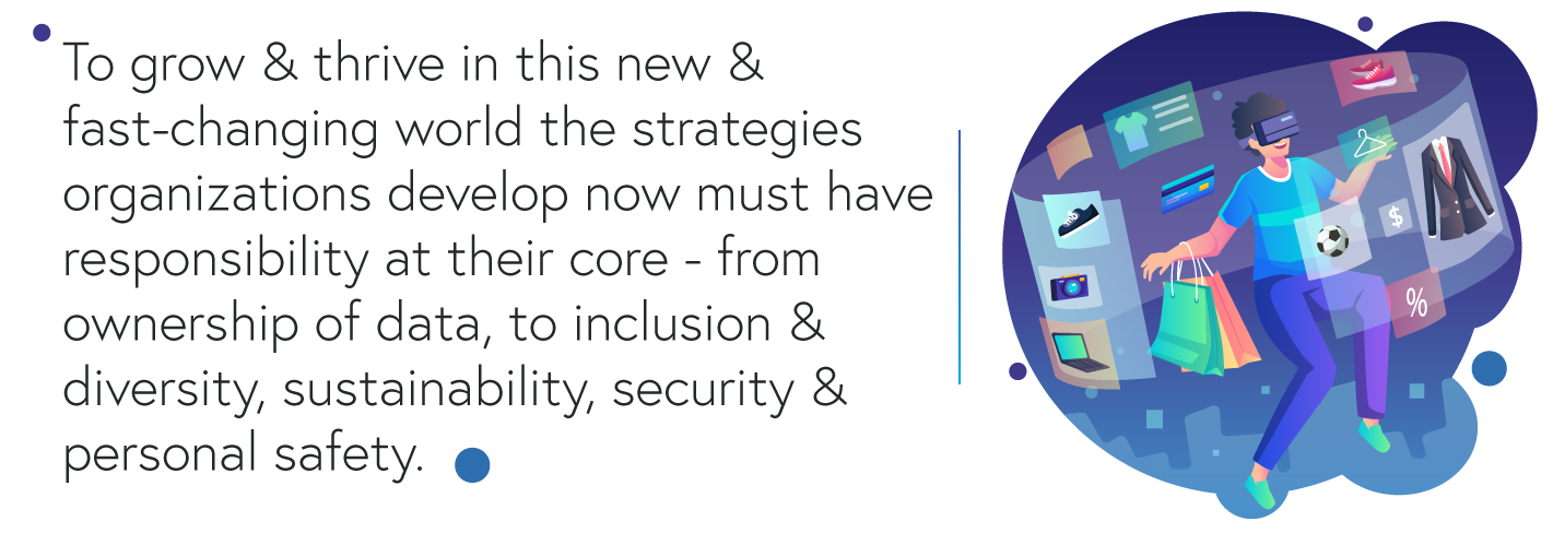 To grow and thrive in this new and fast-changing world the strategies organizations develop now must have responsibility at their core - from ownership of data, to inclusion and diversity, sustainability, security and personal safety.